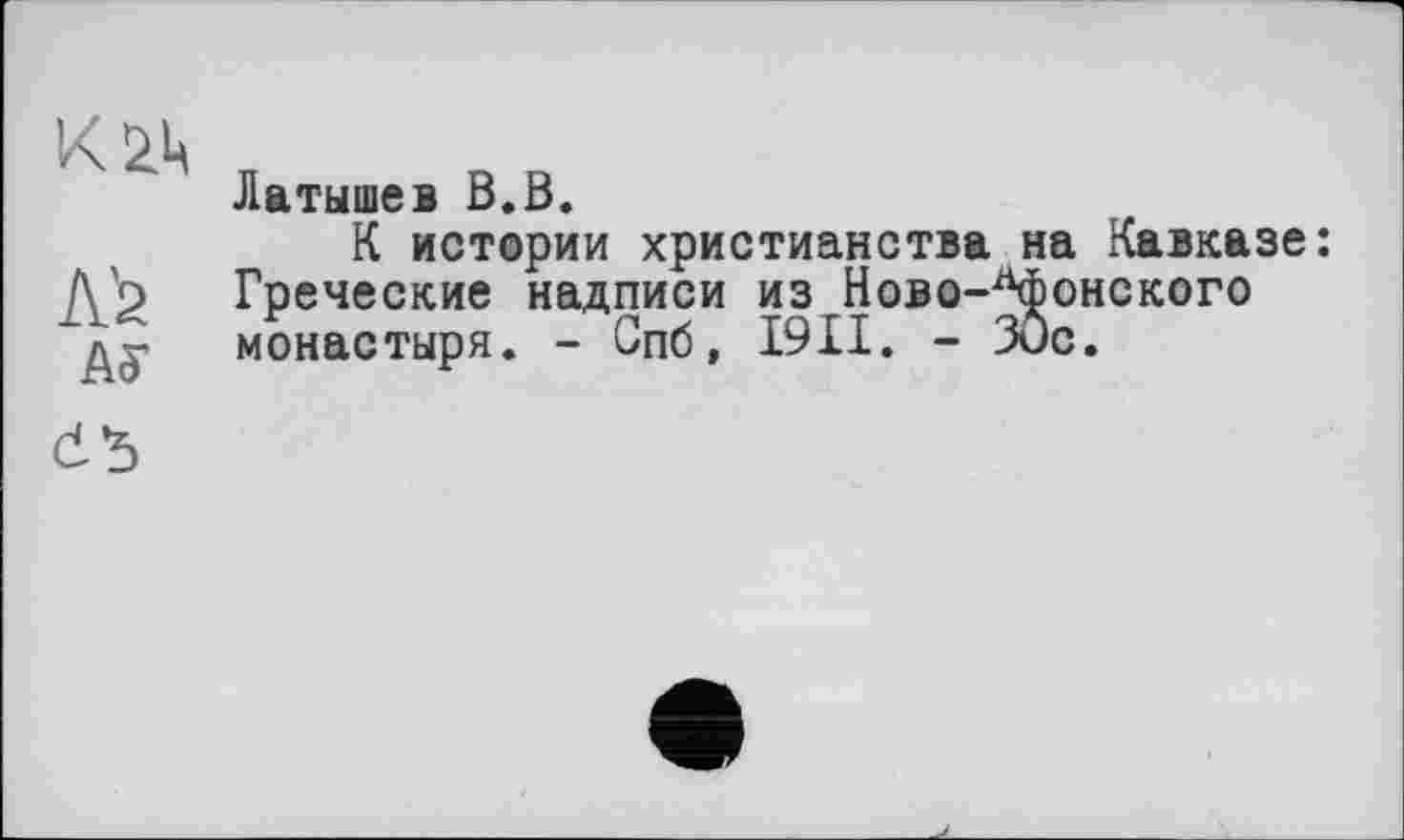 ﻿Л'2
АУ
Латышев В.В.
К истории христианства на Кавказе: Греческие надписи из Ново-Донского монастыря. - Спб, I9II. - Зис.